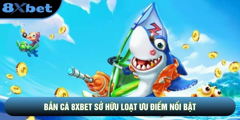 Bắn cá 8XBET sở hữu loạt ưu điểm nổi bật