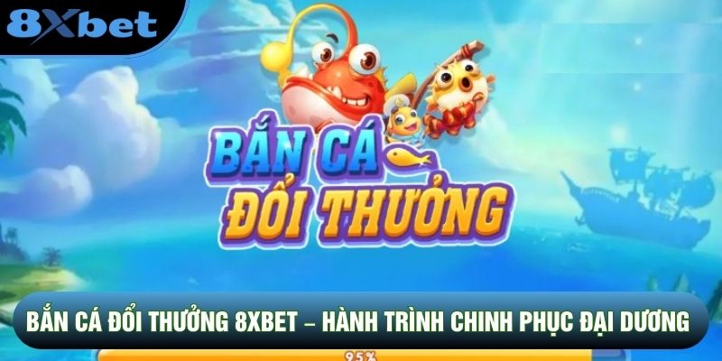 Bắn Cá Đổi Thưởng 8XBET – Hành Trình Chinh Phục Đại Dương
