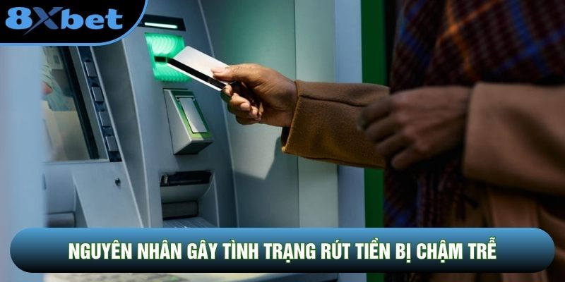 Nguyên nhân gây tình trạng rút tiền bị chậm trễ