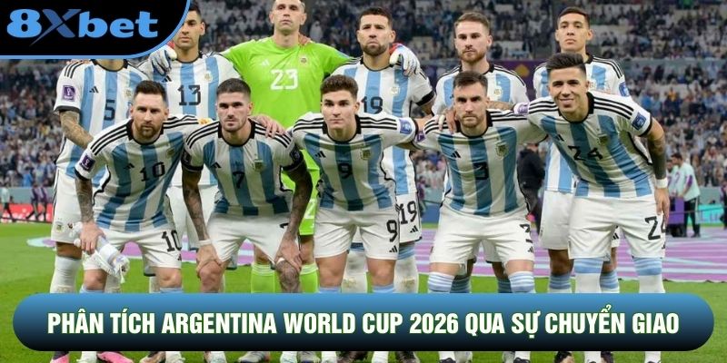 Phân tích Argentina World Cup 2026 một cách khái quát qua sự chuyển giao