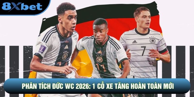 Phân Tích Đức World Cup 2026: 1 Cỗ Xe Tăng Hoàn Toàn Mới