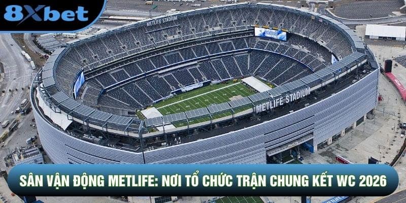 Sân Vận Động Metlife: Nơi Tổ Chức Trận Chung Kết WC 2026