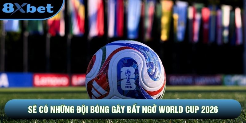 Sẽ có những đội bóng gây bất ngờ World Cup 2026
